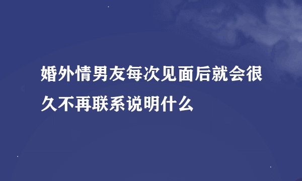 婚外情男友每次见面后就会很久不再联系说明什么