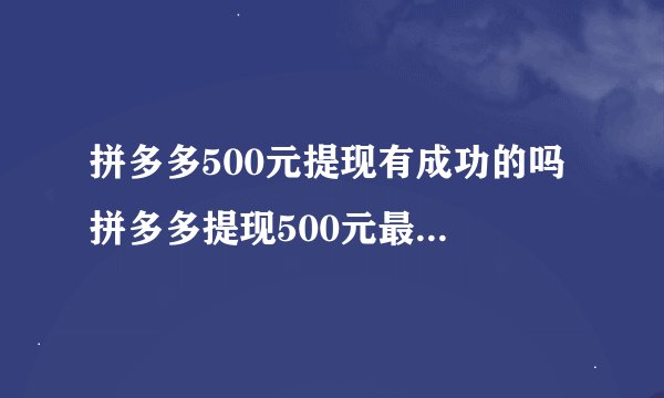 拼多多500元提现有成功的吗 拼多多提现500元最后0.01需要多少人