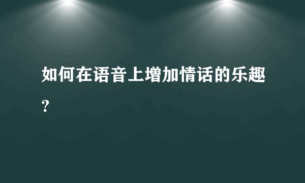 如何在语音上增加情话的乐趣？