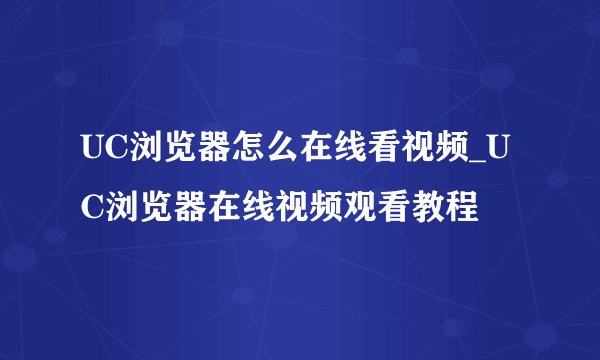 UC浏览器怎么在线看视频_UC浏览器在线视频观看教程
