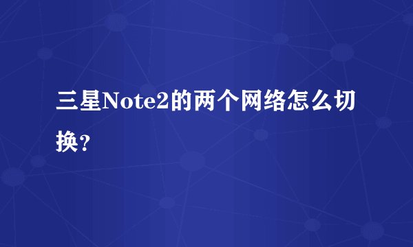 三星Note2的两个网络怎么切换？