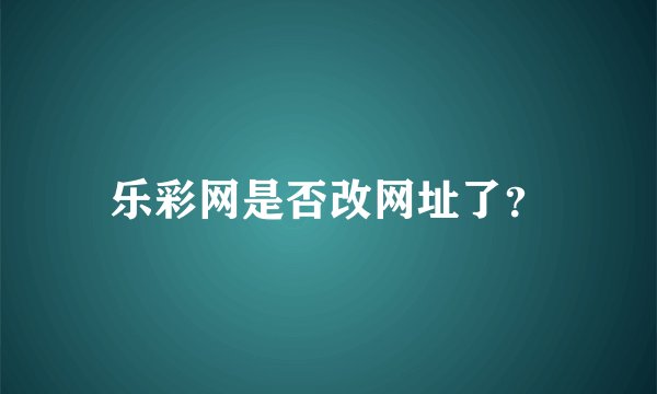 乐彩网是否改网址了？