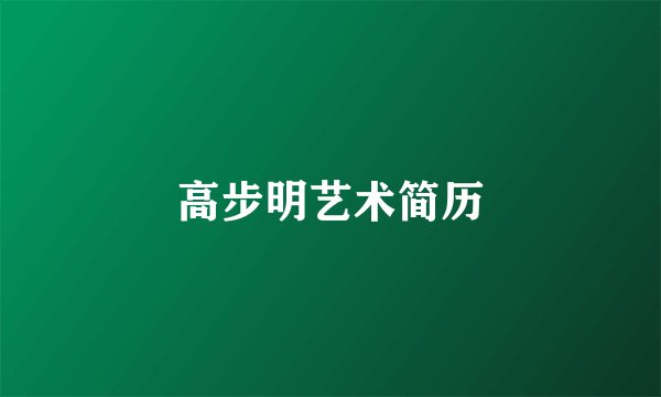 高步明艺术简历