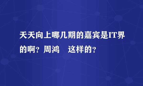 天天向上哪几期的嘉宾是IT界的啊？周鸿祎这样的？