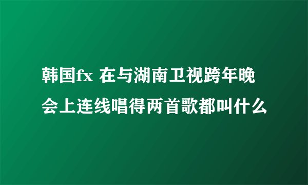 韩国fx 在与湖南卫视跨年晚会上连线唱得两首歌都叫什么
