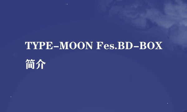 TYPE-MOON Fes.BD-BOX简介