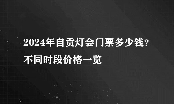 2024年自贡灯会门票多少钱?不同时段价格一览