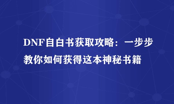 DNF自白书获取攻略:一步步教你如何获得这本神秘书籍