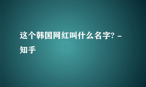 这个韩国网红叫什么名字? - 知乎