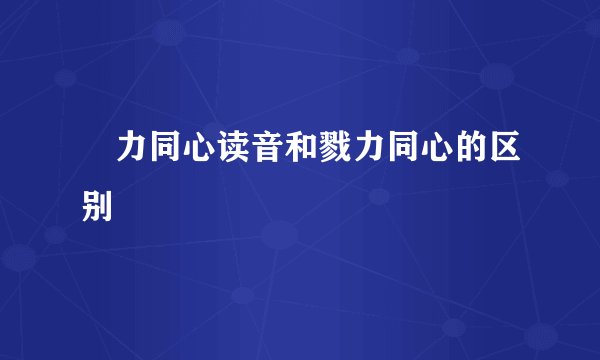 勠力同心读音和戮力同心的区别