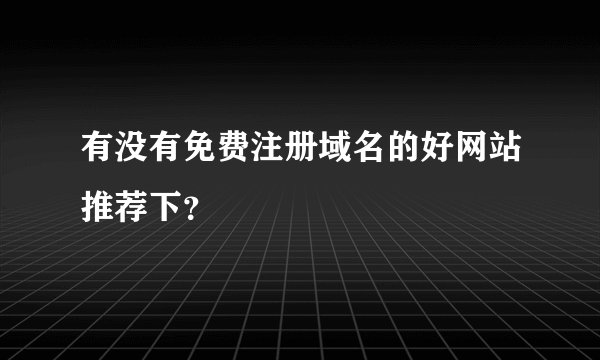 有没有免费注册域名的好网站推荐下？