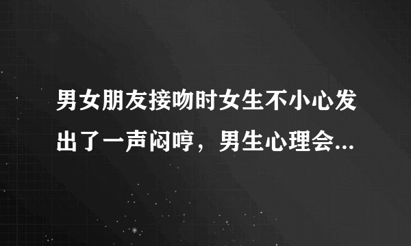 男女朋友接吻时女生不小心发出了一声闷哼,男生心理会怎么想?