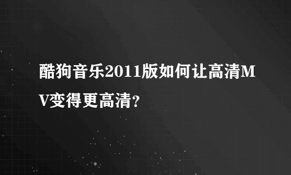 酷狗音乐2011版如何让高清MV变得更高清？
