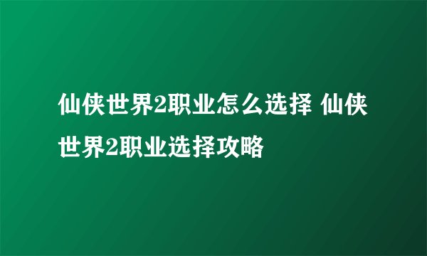仙侠世界2职业怎么选择 仙侠世界2职业选择攻略