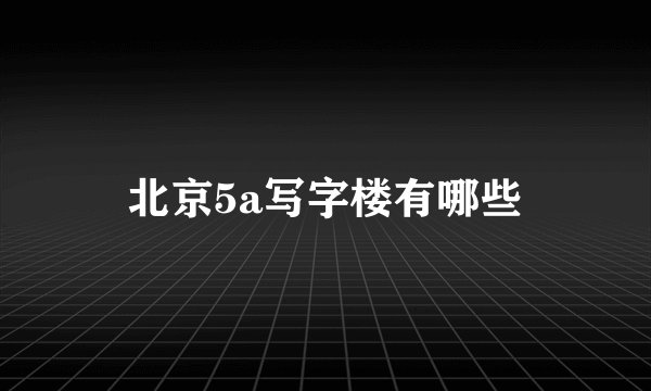北京5a写字楼有哪些