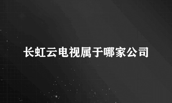 长虹云电视属于哪家公司