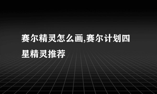 赛尔精灵怎么画,赛尔计划四星精灵推荐