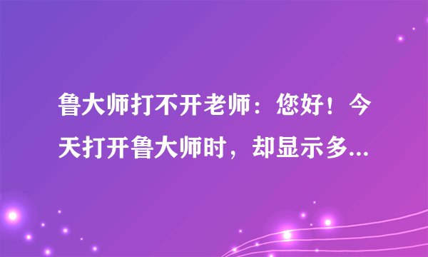 鲁大师打不开老师:您好!今天打开鲁大师时,却显示多个:(2010