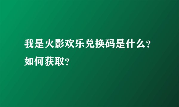 我是火影欢乐兑换码是什么？如何获取？