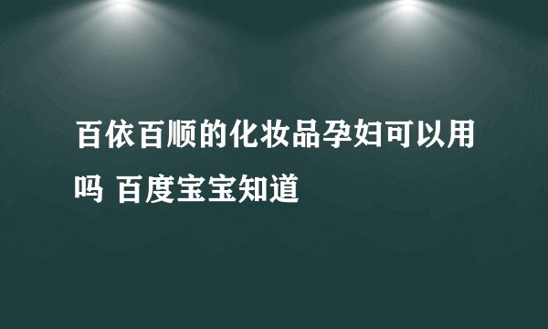 百依百顺的化妆品孕妇可以用吗 百度宝宝知道