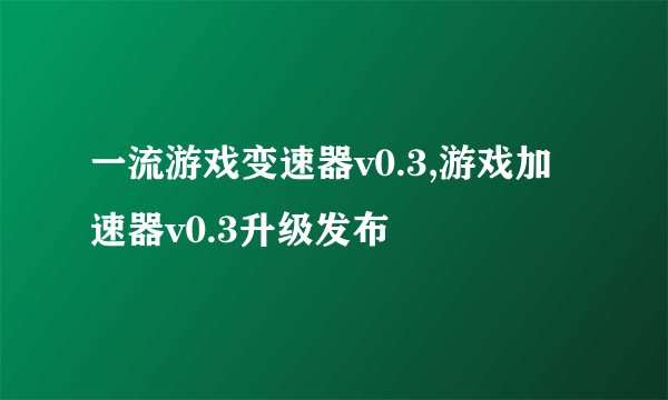 一流游戏变速器v0.3,游戏加速器v0.3升级发布