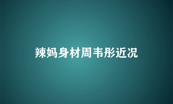 辣妈身材周韦彤近况
