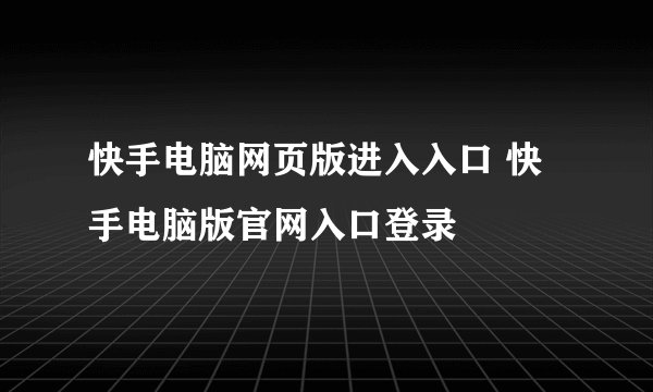 快手电脑网页版进入入口 快手电脑版官网入口登录