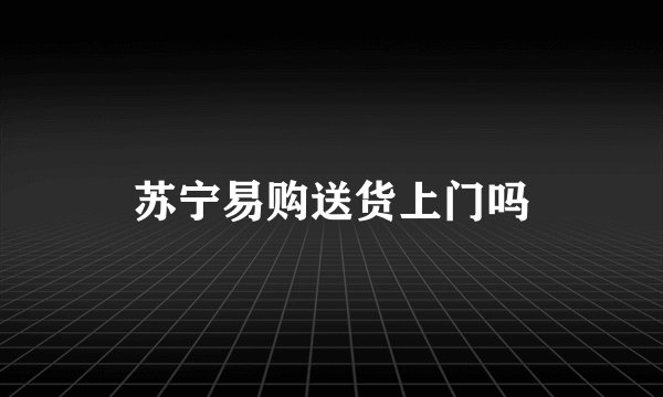 苏宁易购送货上门吗