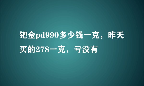 钯金pd990多少钱一克，昨天买的278一克，亏没有