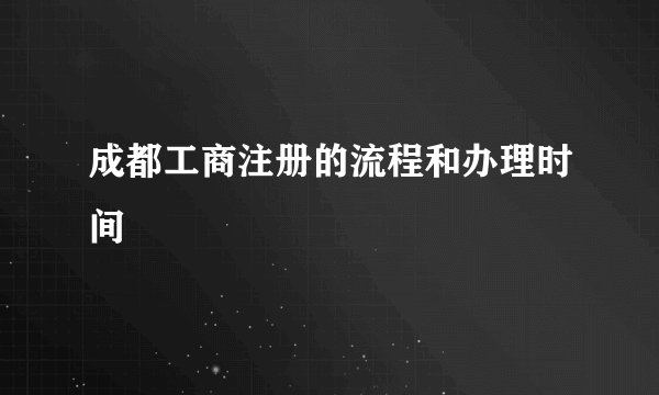成都工商注册的流程和办理时间