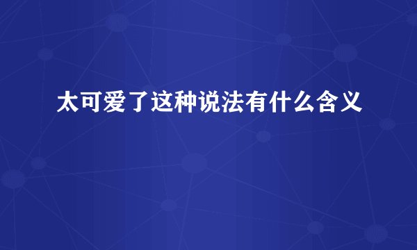 太可爱了这种说法有什么含义
