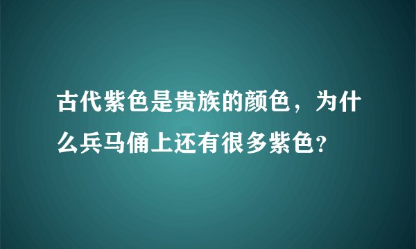 古代紫色是贵族的颜色，为什么兵马俑上还有很多紫色？