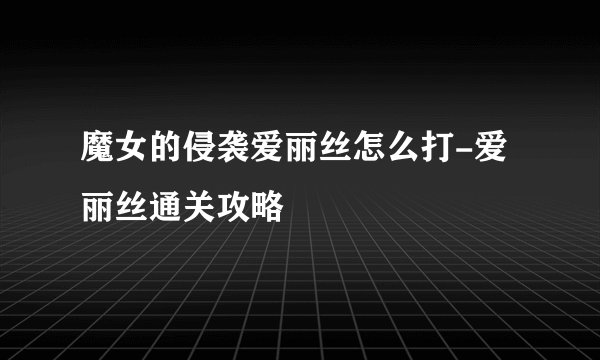 魔女的侵袭爱丽丝怎么打-爱丽丝通关攻略