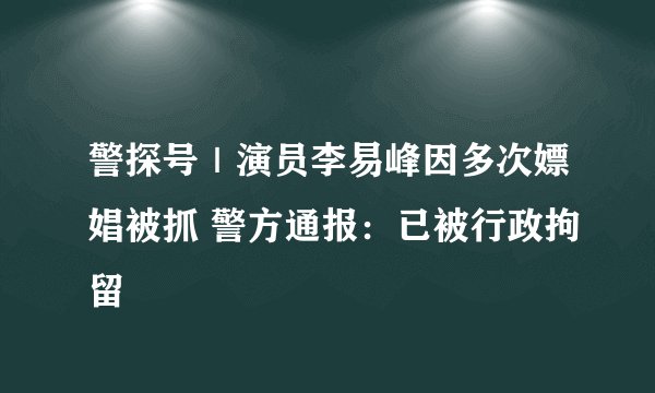 警探号｜演员李易峰因多次嫖娼被抓 警方通报：已被行政拘留