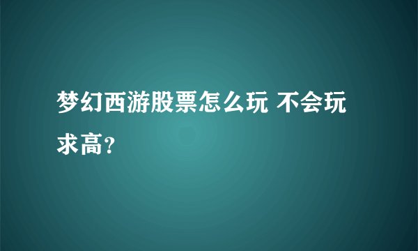 梦幻西游股票怎么玩 不会玩 求高？