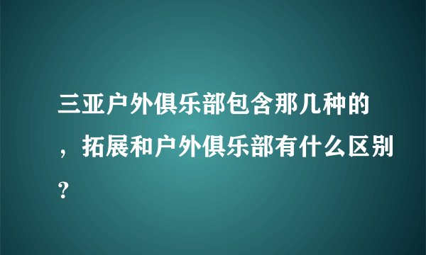 三亚户外俱乐部包含那几种的，拓展和户外俱乐部有什么区别？