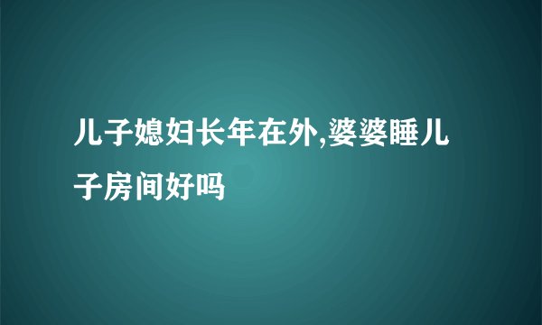 儿子媳妇长年在外,婆婆睡儿子房间好吗