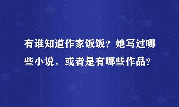 有谁知道作家饭饭？她写过哪些小说，或者是有哪些作品？