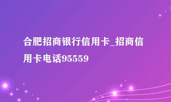 合肥招商银行信用卡_招商信用卡电话95559