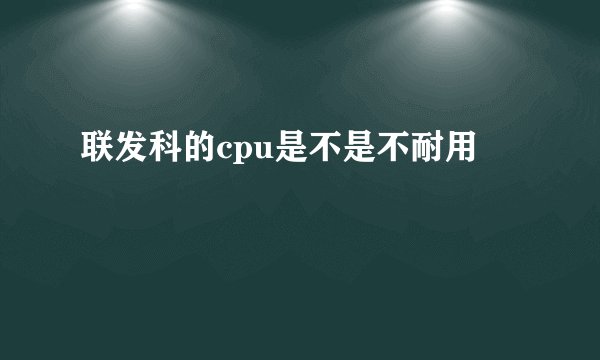 联发科的cpu是不是不耐用