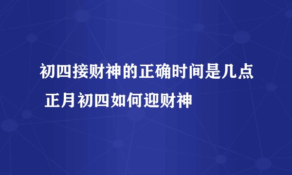初四接财神的正确时间是几点 正月初四如何迎财神