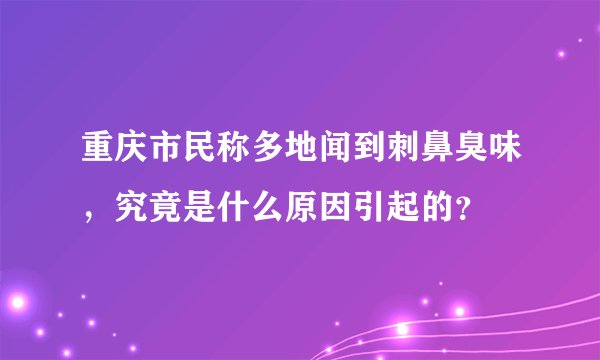 重庆市民称多地闻到刺鼻臭味,究竟是什么原因引起的?