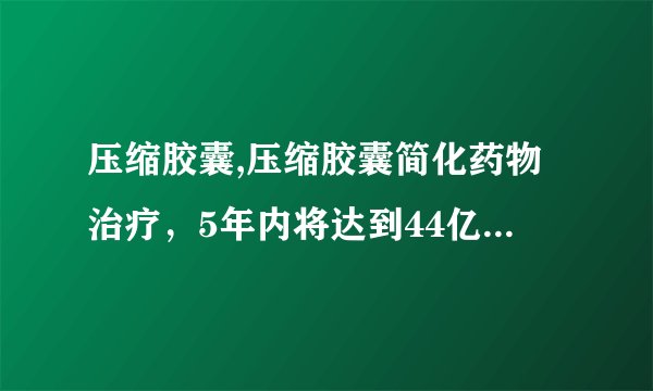压缩胶囊,压缩胶囊简化药物治疗，5年内将达到44亿美元市场价值