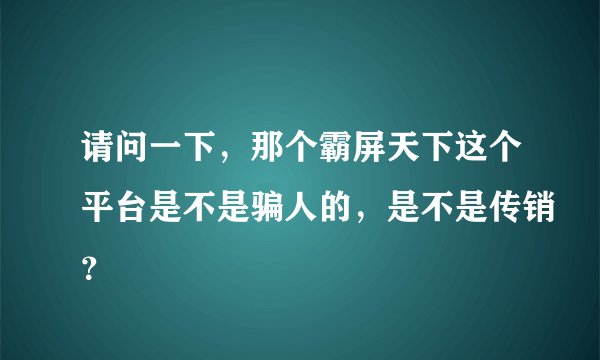 请问一下，那个霸屏天下这个平台是不是骗人的，是不是传销？