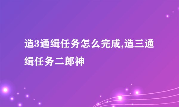 造3通缉任务怎么完成,造三通缉任务二郎神