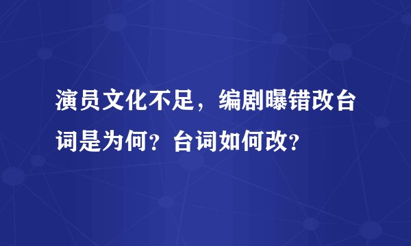 演员文化不足，编剧曝错改台词是为何？台词如何改？