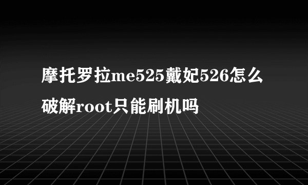 摩托罗拉me525戴妃526怎么破解root只能刷机吗
