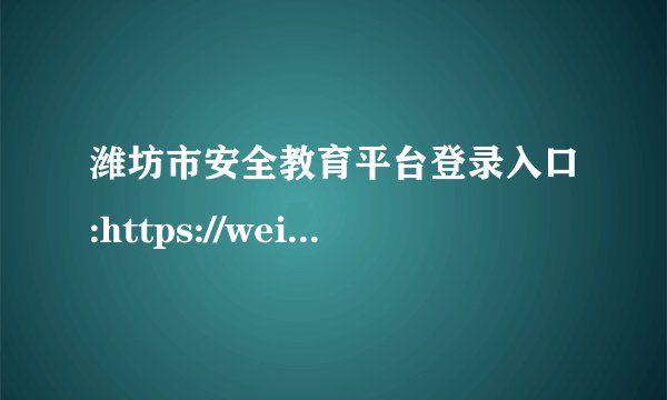潍坊市安全教育平台登录入口:https://weifang.xueanquan.com/