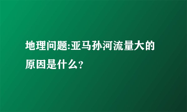 地理问题:亚马孙河流量大的原因是什么？