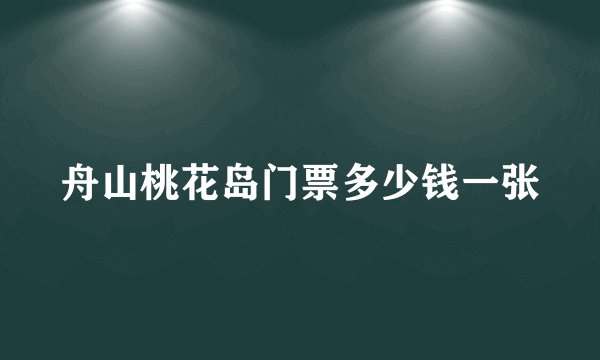 舟山桃花岛门票多少钱一张